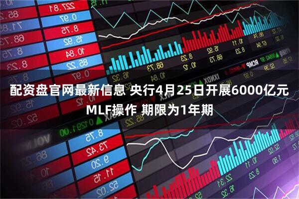 配资盘官网最新信息 央行4月25日开展6000亿元MLF操作 期限为1年期