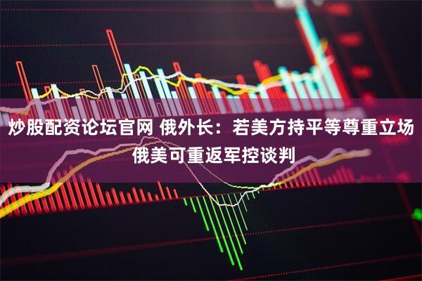 炒股配资论坛官网 俄外长：若美方持平等尊重立场 俄美可重返军控谈判