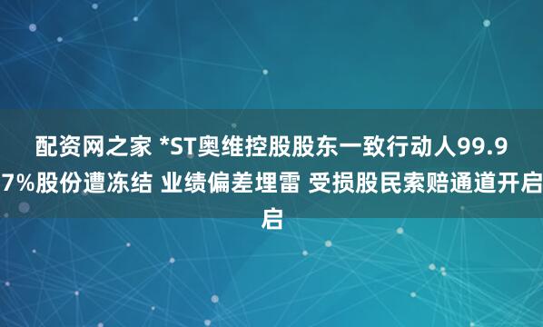 配资网之家 *ST奥维控股股东一致行动人99.97%股份遭冻结 业绩偏差埋雷 受损股民索赔通道开启