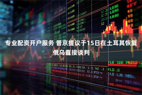 专业配资开户服务 普京提议于15日在土耳其恢复俄乌直接谈判