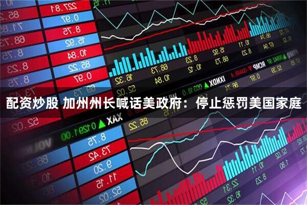 配资炒股 加州州长喊话美政府：停止惩罚美国家庭