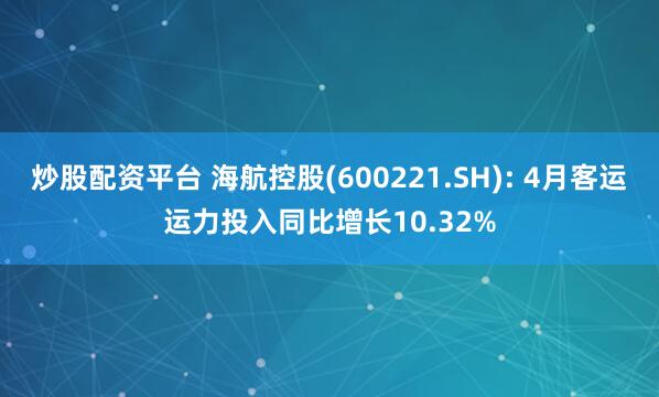 炒股配资平台 海航控股(600221.SH): 4月客运运力投入同比增长10.32%