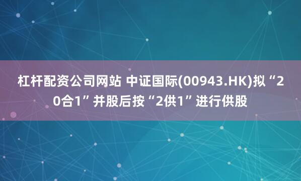 杠杆配资公司网站 中证国际(00943.HK)拟“20合1”并股后按“2供1”进行供股