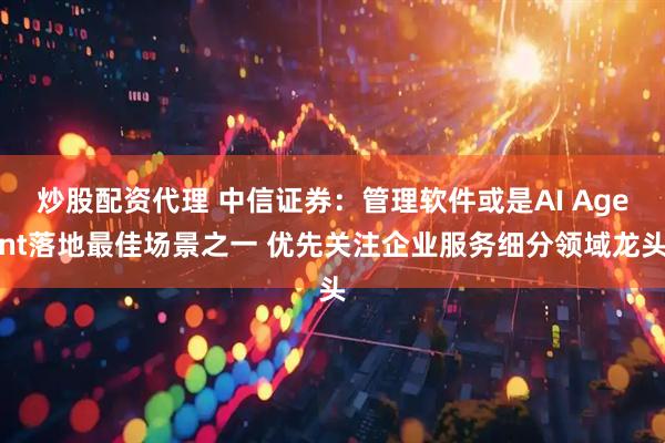 炒股配资代理 中信证券：管理软件或是AI Agent落地最佳场景之一 优先关注企业服务细分领域龙头