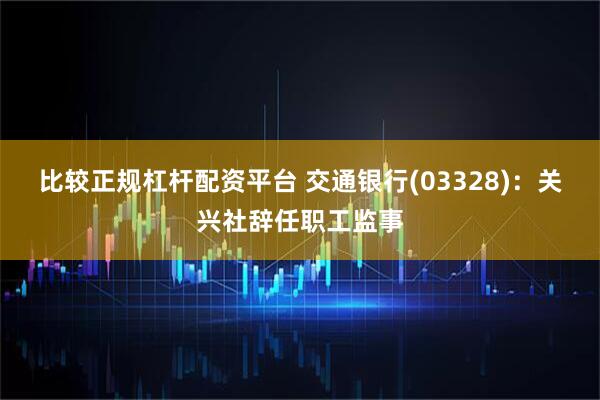 比较正规杠杆配资平台 交通银行(03328)：关兴社辞任职工监事