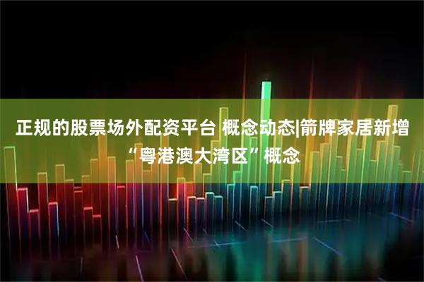 正规的股票场外配资平台 概念动态|箭牌家居新增“粤港澳大湾区”概念