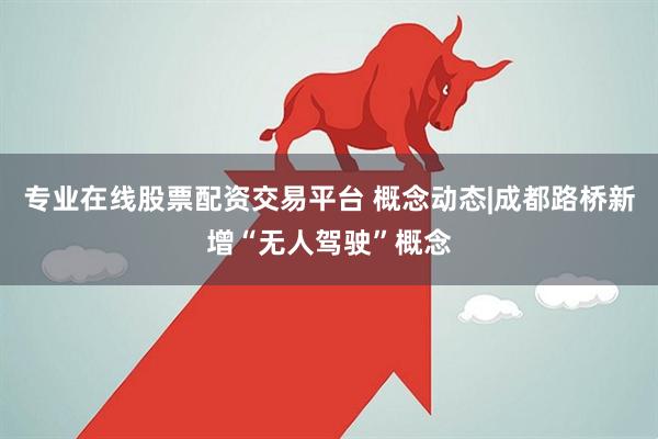专业在线股票配资交易平台 概念动态|成都路桥新增“无人驾驶”概念
