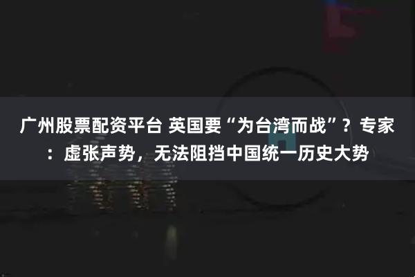 广州股票配资平台 英国要“为台湾而战”？专家：虚张声势，无法阻挡中国统一历史大势