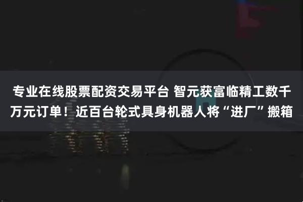 专业在线股票配资交易平台 智元获富临精工数千万元订单!近百台轮式具身机器人将“进厂”搬箱