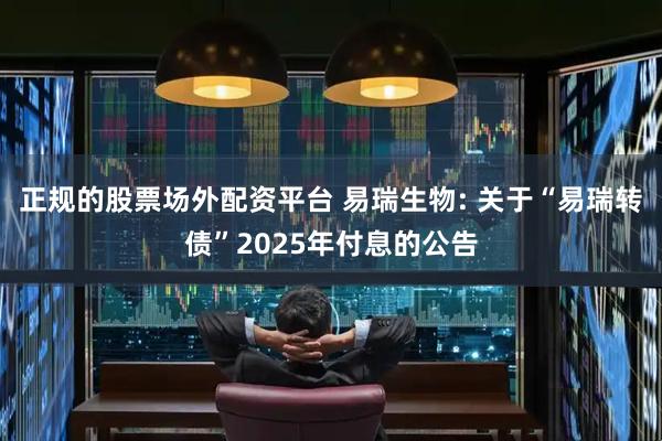 正规的股票场外配资平台 易瑞生物: 关于“易瑞转债”2025年付息的公告