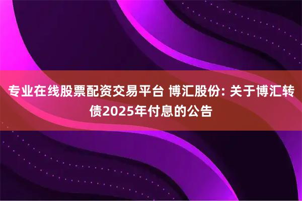 专业在线股票配资交易平台 博汇股份: 关于博汇转债2025年付息的公告