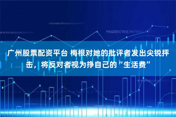 广州股票配资平台 梅根对她的批评者发出尖锐抨击，将反对者视为挣自己的“生活费”