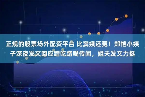 正规的股票场外配资平台 比窦娥还冤!郑恺小姨子深夜发文回应蹭吃蹭喝传闻,姐夫发文力挺