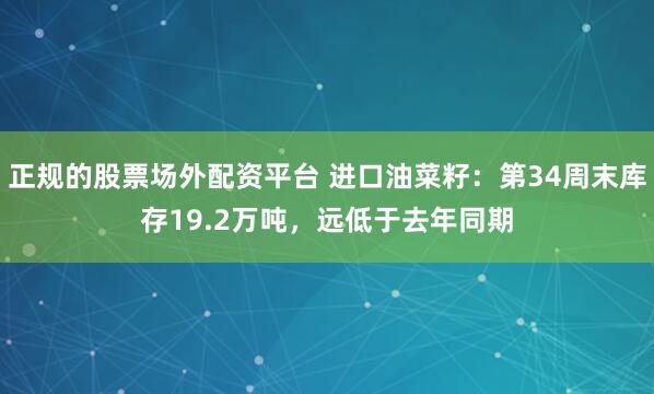 正规的股票场外配资平台 进口油菜籽：第34周末库存19.2万吨，远低于去年同期