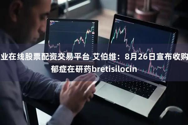 专业在线股票配资交易平台 艾伯维:8月26日宣布收购抑郁症在研药bretisilocin