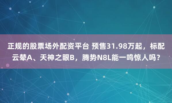 正规的股票场外配资平台 预售31.98万起,标配云辇A、天神之眼B,腾势N8L能一鸣惊人吗?