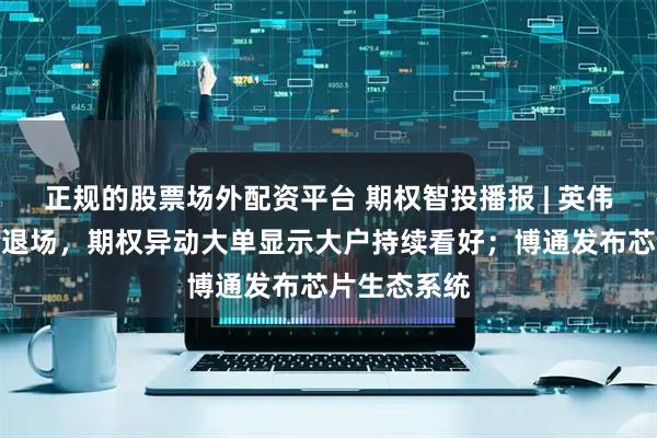 正规的股票场外配资平台 期权智投播报 | 英伟达期权空头退场，期权异动大单显示大户持续看好；博通发布芯片生态系统