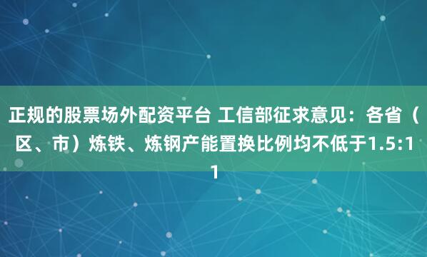 正规的股票场外配资平台 工信部征求意见：各省（区、市）炼铁、炼钢产能置换比例均不低于1.5:1