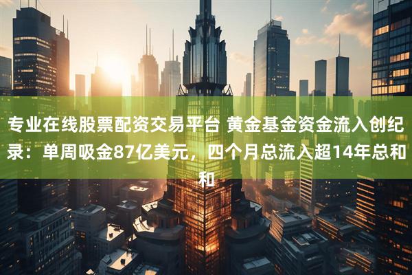 专业在线股票配资交易平台 黄金基金资金流入创纪录：单周吸金87亿美元，四个月总流入超14年总和