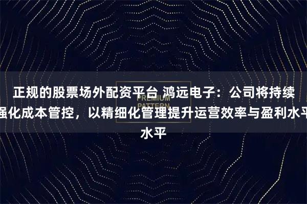 正规的股票场外配资平台 鸿远电子：公司将持续强化成本管控，以精细化管理提升运营效率与盈利水平