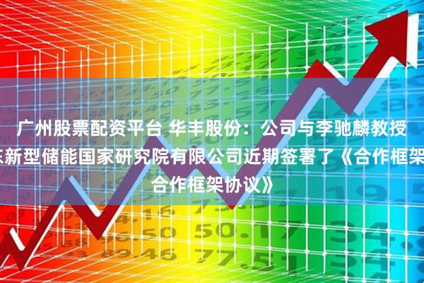 广州股票配资平台 华丰股份：公司与李驰麟教授、广东新型储能国家研究院有限公司近期签署了《合作框架协议》