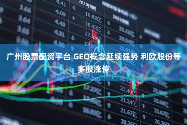 广州股票配资平台 GEO概念延续强势 利欧股份等多股涨停