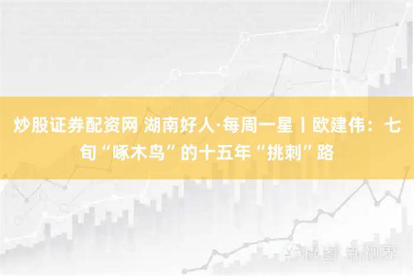 炒股证券配资网 湖南好人·每周一星丨欧建伟：七旬“啄木鸟”的十五年“挑刺”路