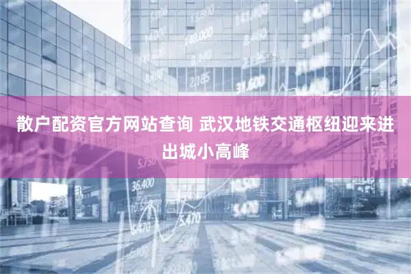 散户配资官方网站查询 武汉地铁交通枢纽迎来进出城小高峰