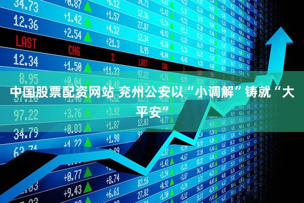中国股票配资网站 兖州公安以“小调解”铸就“大平安”