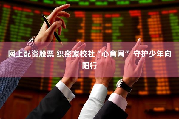 网上配资股票 织密家校社“心育网” 守护少年向阳行