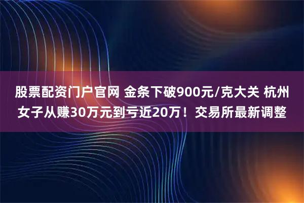 股票配资门户官网 金条下破900元/克大关 杭州女子从赚30万元到亏近20万！交易所最新调整