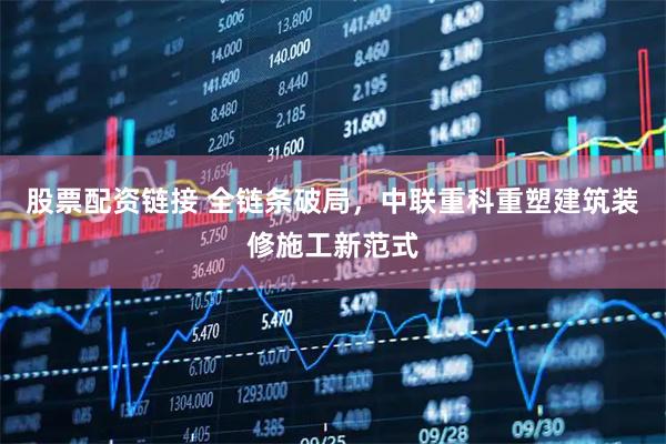股票配资链接 全链条破局，中联重科重塑建筑装修施工新范式