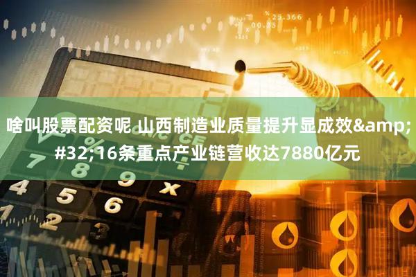 啥叫股票配资呢 山西制造业质量提升显成效 16条重点产业链营收达7880亿元