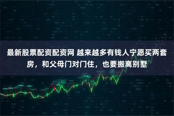 最新股票配资配资网 越来越多有钱人宁愿买两套房，和父母门对门住，也要搬离别墅
