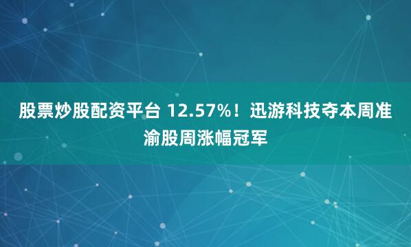 股票炒股配资平台 12.57%！迅游科技夺本周准渝股周涨幅冠军