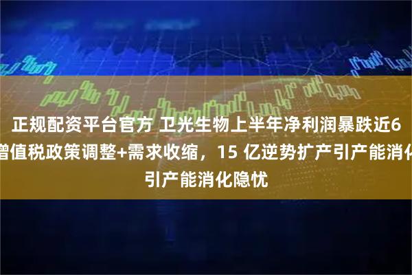 正规配资平台官方 卫光生物上半年净利润暴跌近6成：增值税政策调整+需求收缩，15 亿逆势扩产引产能消化隐忧