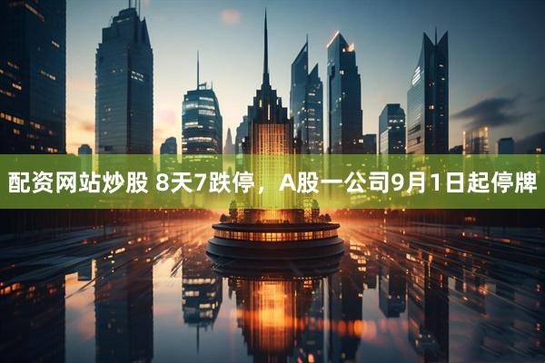 配资网站炒股 8天7跌停，A股一公司9月1日起停牌