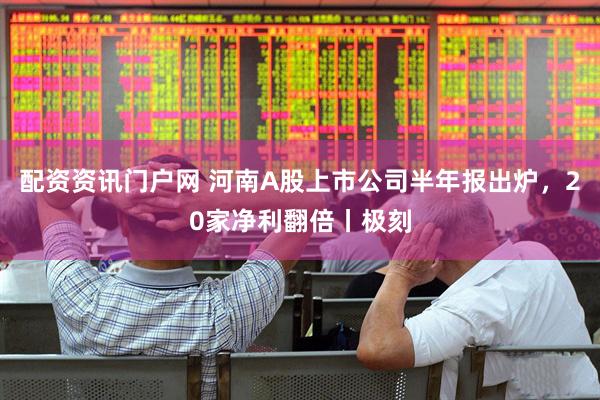 配资资讯门户网 河南A股上市公司半年报出炉，20家净利翻倍丨极刻