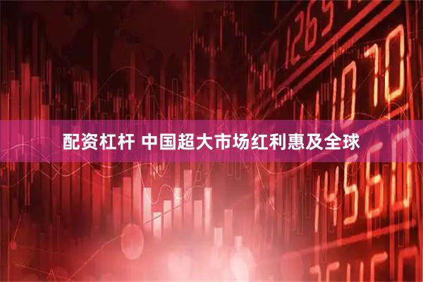 配资杠杆 中国超大市场红利惠及全球