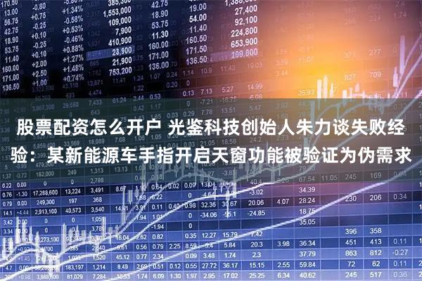 股票配资怎么开户 光鉴科技创始人朱力谈失败经验：某新能源车手指开启天窗功能被验证为伪需求