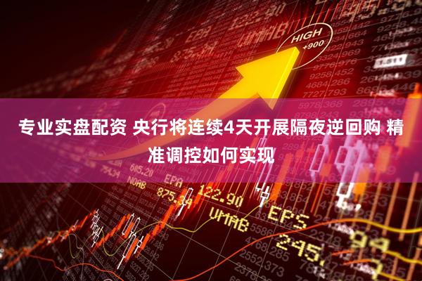 专业实盘配资 央行将连续4天开展隔夜逆回购 精准调控如何实现