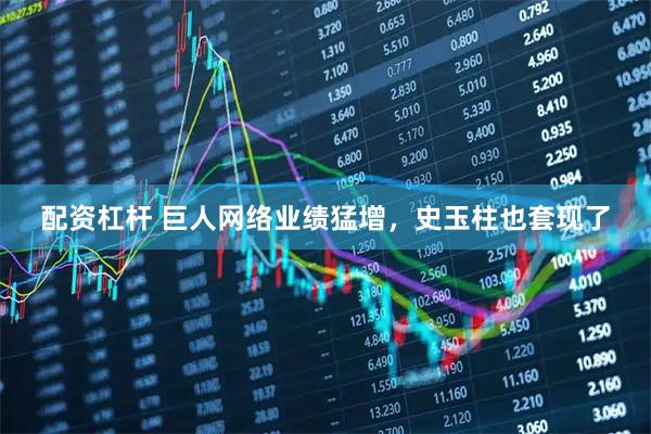 配资杠杆 巨人网络业绩猛增，史玉柱也套现了