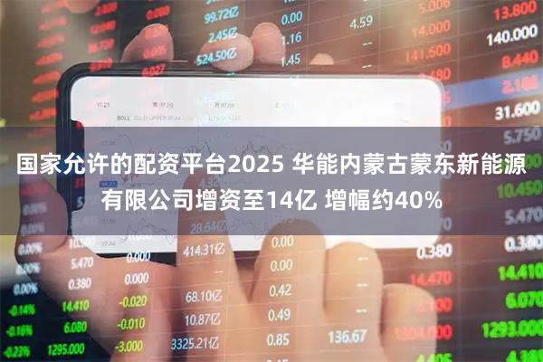 国家允许的配资平台2025 华能内蒙古蒙东新能源有限公司增资至14亿 增幅约40%