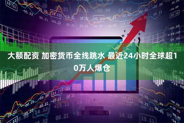 大额配资 加密货币全线跳水 最近24小时全球超10万人爆仓