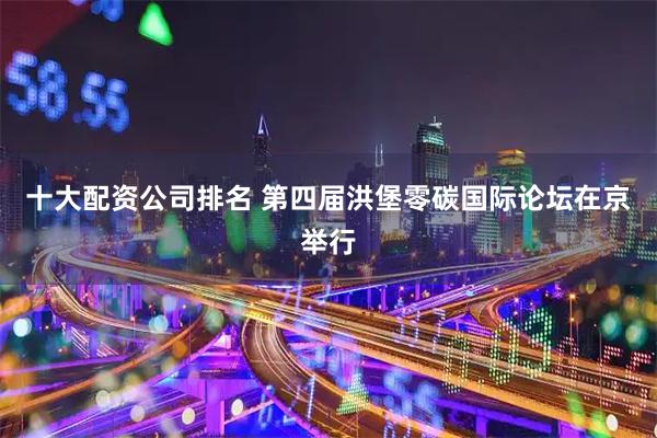 十大配资公司排名 第四届洪堡零碳国际论坛在京举行