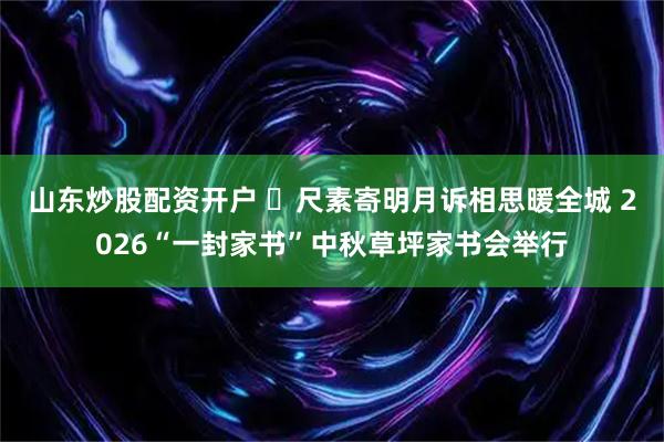 山东炒股配资开户 ​尺素寄明月诉相思暖全城 2026“一封家书”中秋草坪家书会举行