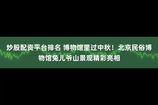 炒股配资平台排名 博物馆里过中秋！北京民俗博物馆兔儿爷山景观精彩亮相