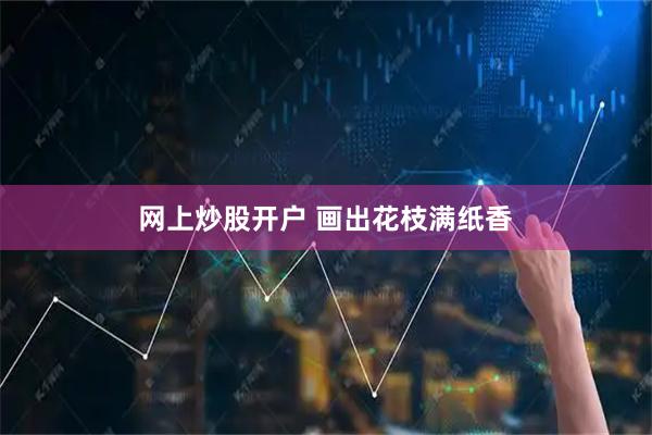 网上炒股开户 画出花枝满纸香