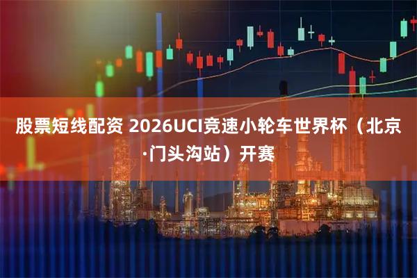 股票短线配资 2026UCI竞速小轮车世界杯（北京·门头沟站）开赛