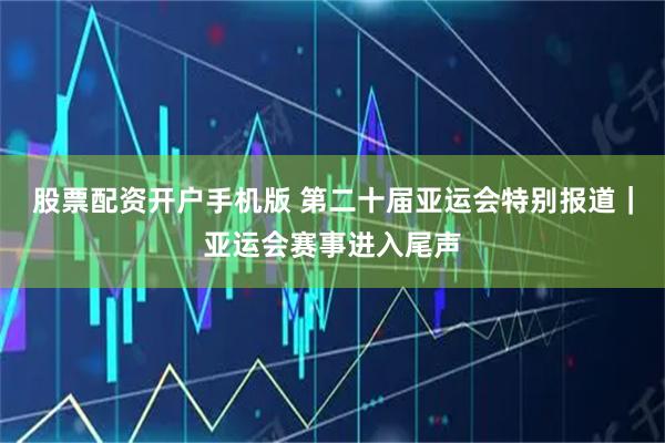 股票配资开户手机版 第二十届亚运会特别报道｜亚运会赛事进入尾声